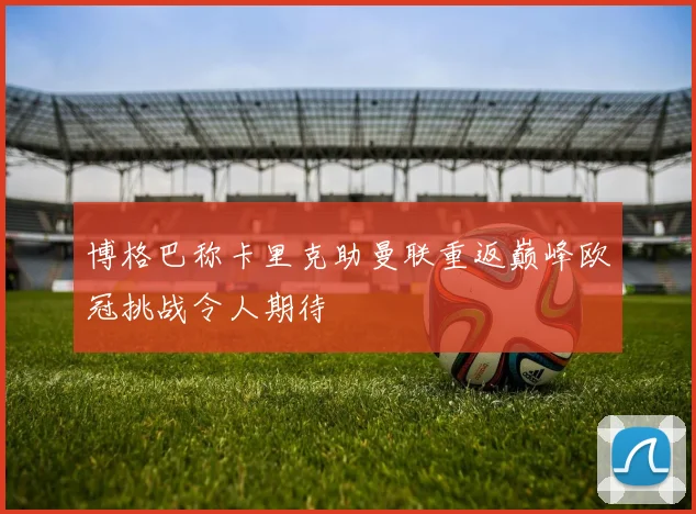 博格巴称卡里克助曼联重返巅峰欧冠挑战令人期待